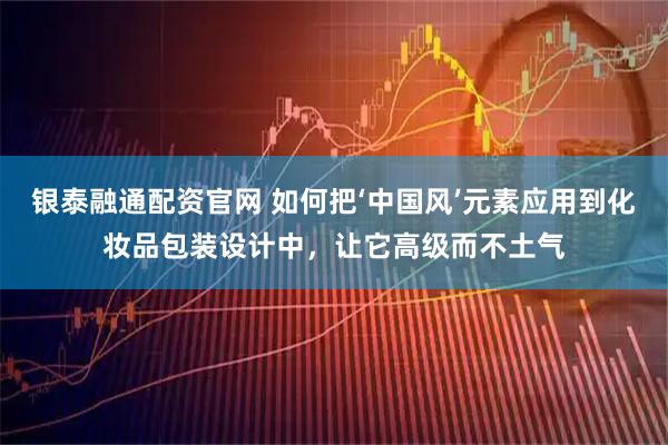 银泰融通配资官网 如何把‘中国风’元素应用到化妆品包装设计中，让它高级而不土气