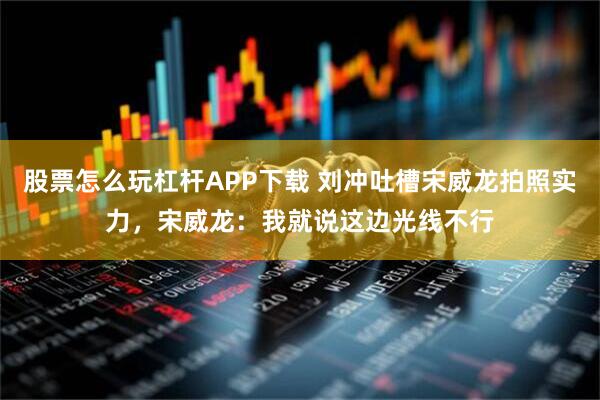 股票怎么玩杠杆APP下载 刘冲吐槽宋威龙拍照实力，宋威龙：我就说这边光线不行