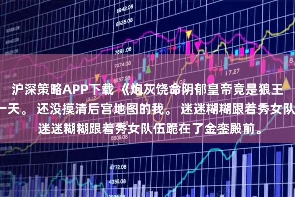 沪深策略APP下载 《炮灰饶命阴郁皇帝竟是狼王》萧衍姜桃穿书第一天。 还没摸清后宫地图的我。 迷迷糊糊跟着秀女队伍跪在了金銮殿前。