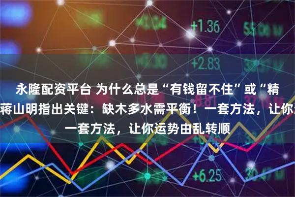 永隆配资平台 为什么总是“有钱留不住”或“精力不充沛”？蒋山明指出关键：缺木多水需平衡！一套方法，让你运势由乱转顺