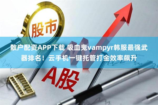 散户配资APP下载 吸血鬼vampyr韩服最强武器排名！云手机一键托管打金效率飙升