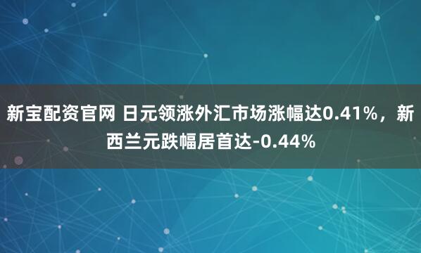 新宝配资官网 日元领涨外汇市场涨幅达0.41%，新西兰元跌幅居首达-0.44%