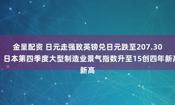 金呈配资 日元走强致英镑兑日元跌至207.30，日本第四季度大型制造业景气指数升至15创四年新高