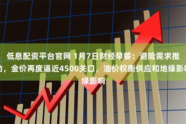 低息配资平台官网 1月7日财经早餐：避险需求推动，金价再度逼近4500关口，油价权衡供应和地缘影响