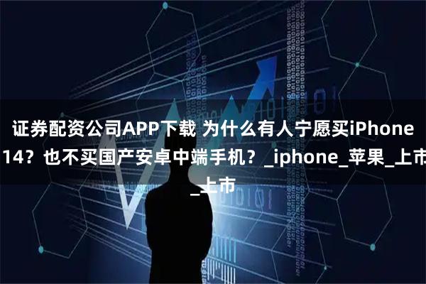 证券配资公司APP下载 为什么有人宁愿买iPhone 14？也不买国产安卓中端手机？_iphone_苹果_上市