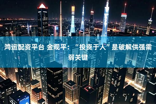 鸿运配资平台 金观平：“投资于人”是破解供强需弱关键