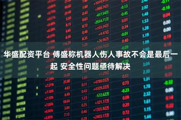 华盛配资平台 傅盛称机器人伤人事故不会是最后一起 安全性问题亟待解决