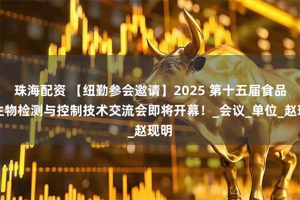 珠海配资 【纽勤参会邀请】2025 第十五届食品微生物检测与控制技术交流会即将开幕！_会议_单位_赵现明