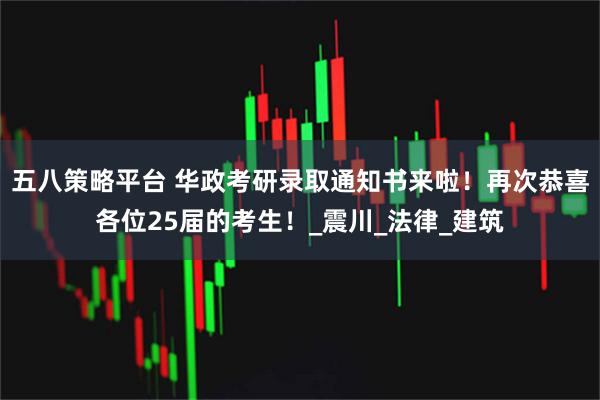 五八策略平台 华政考研录取通知书来啦!再次恭喜各位25届的考生!_震川_法律_建筑