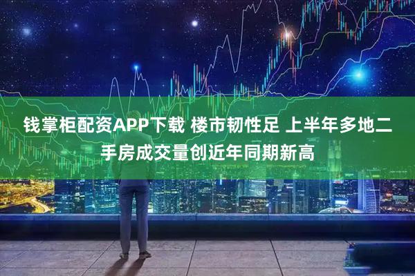 钱掌柜配资APP下载 楼市韧性足 上半年多地二手房成交量创近年同期新高