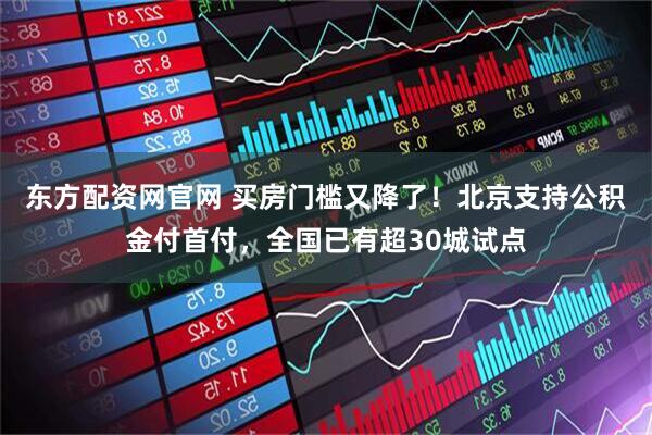 东方配资网官网 买房门槛又降了！北京支持公积金付首付，全国已有超30城试点
