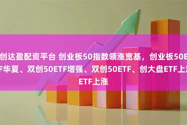 创达盈配资平台 创业板50指数领涨宽基，创业板50ETF华夏、双创50ETF增强、双创50ETF、创大盘ETF上涨