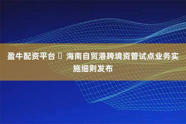 盈牛配资平台 ​海南自贸港跨境资管试点业务实施细则发布