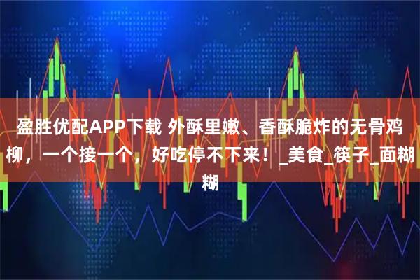 盈胜优配APP下载 外酥里嫩、香酥脆炸的无骨鸡柳，一个接一个，好吃停不下来！_美食_筷子_面糊