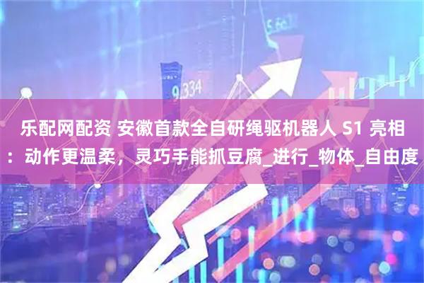 乐配网配资 安徽首款全自研绳驱机器人 S1 亮相：动作更温柔，灵巧手能抓豆腐_进行_物体_自由度