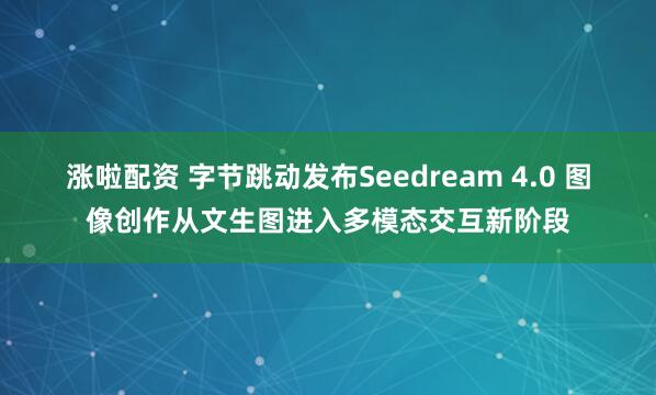 涨啦配资 字节跳动发布Seedream 4.0 图像创作从文生图进入多模态交互新阶段
