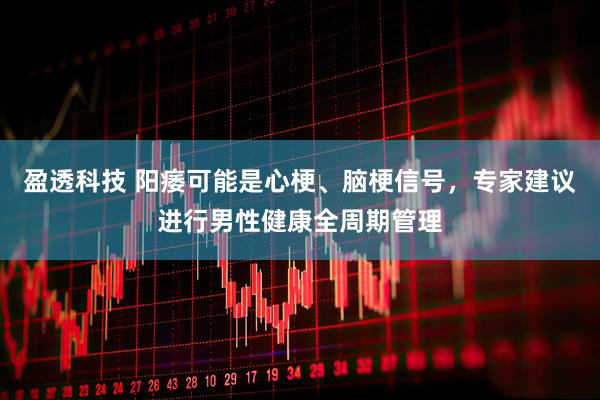 盈透科技 阳痿可能是心梗、脑梗信号，专家建议进行男性健康全周期管理