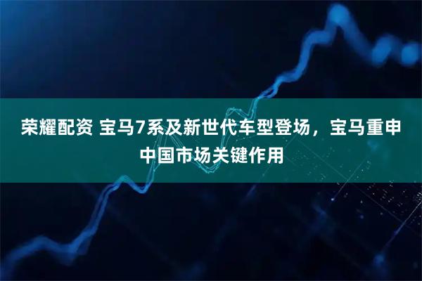 荣耀配资 宝马7系及新世代车型登场，宝马重申中国市场关键作用