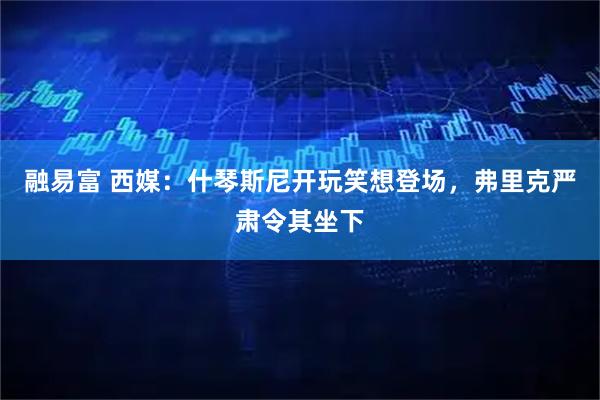 融易富 西媒：什琴斯尼开玩笑想登场，弗里克严肃令其坐下